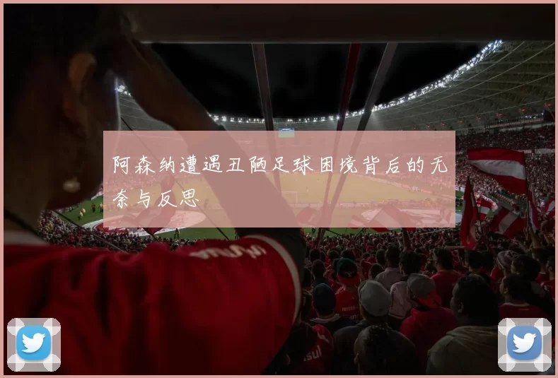 阿森纳遭遇丑陋足球困境背后的无奈与反思