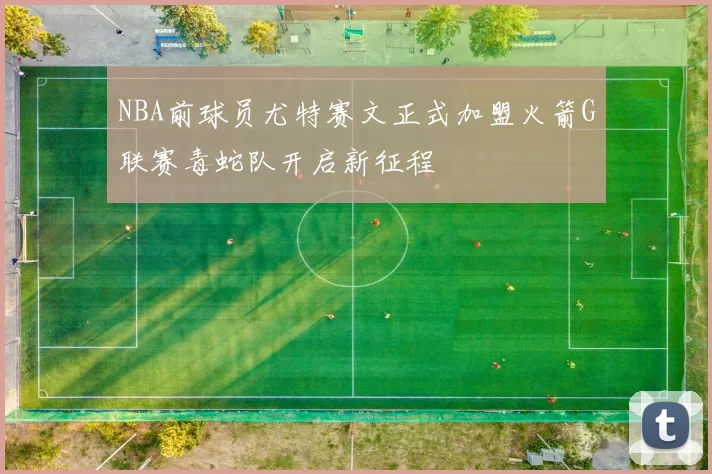NBA前球员尤特赛文正式加盟火箭G联赛毒蛇队开启新征程