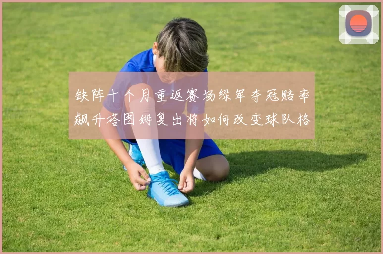 缺阵十个月重返赛场绿军夺冠赔率飙升塔图姆复出将如何改变球队格局