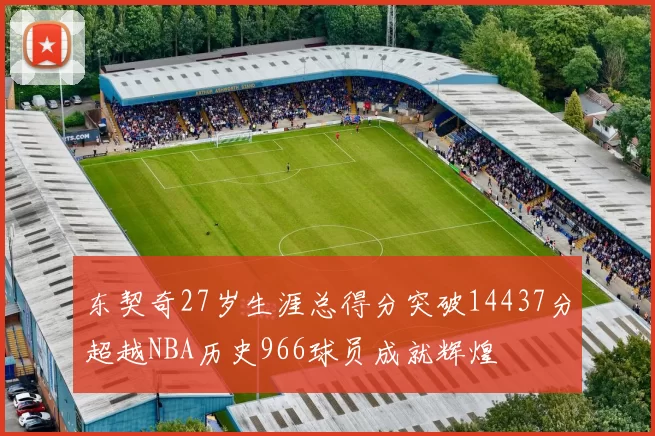东契奇27岁生涯总得分突破14437分超越NBA历史966球员成就辉煌
