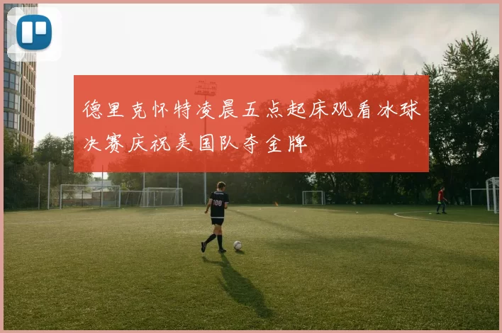 德里克怀特凌晨五点起床观看冰球决赛庆祝美国队夺金牌