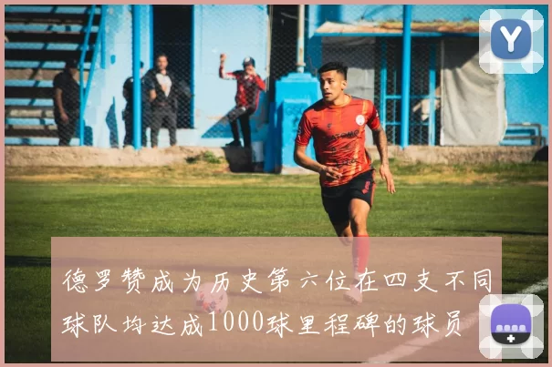 德罗赞成为历史第六位在四支不同球队均达成1000球里程碑的球员