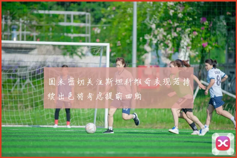 国米密切关注斯坦科维奇表现若持续出色将考虑提前回购