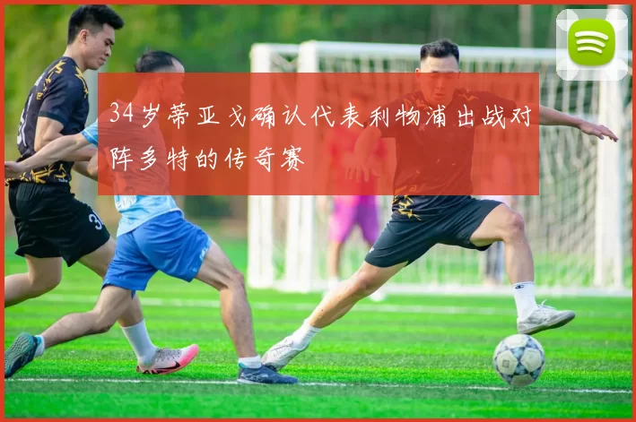 34岁蒂亚戈确认代表利物浦出战对阵多特的传奇赛