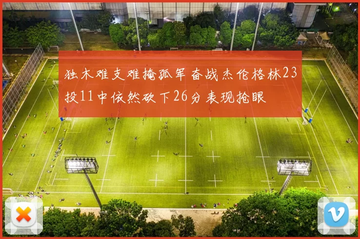 独木难支难掩孤军奋战杰伦格林23投11中依然砍下26分表现抢眼