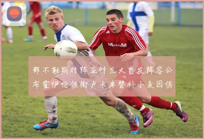 那不勒斯对阵亚特兰大首发阵容公布霍伊伦领衔卢卡库替补小麦因伤缺阵