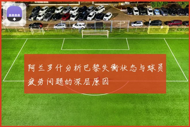 阿兰罗什分析巴黎失衡状态与球员疲劳问题的深层原因