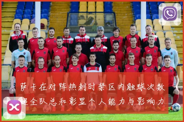 萨卡在对阵热刺时禁区内触球次数超全队总和彰显个人能力与影响力