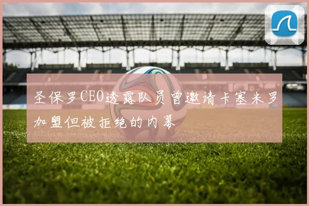 圣保罗CEO透露队员曾邀请卡塞米罗加盟但被拒绝的内幕