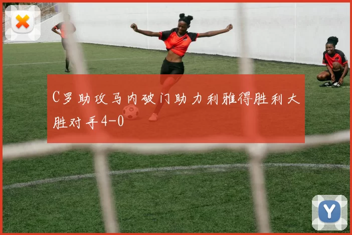 C罗助攻马内破门助力利雅得胜利大胜对手4-0