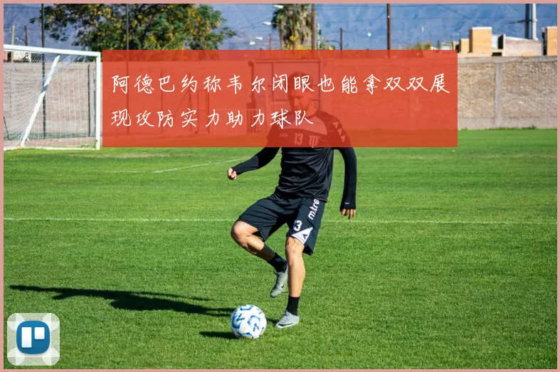 阿德巴约称韦尔闭眼也能拿双双展现攻防实力助力球队