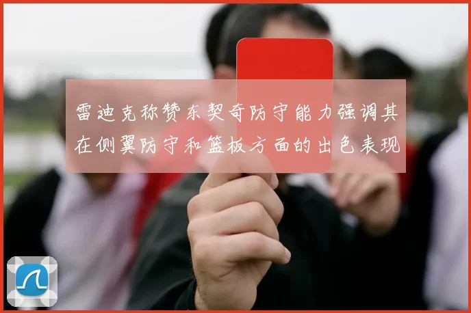 雷迪克称赞东契奇防守能力强调其在侧翼防守和篮板方面的出色表现