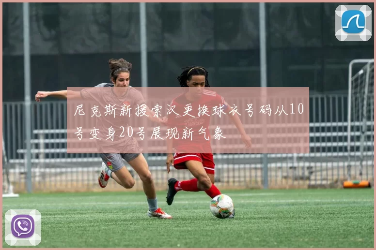 尼克斯新援索汉更换球衣号码从10号变身20号展现新气象