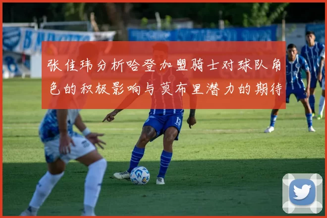 张佳玮分析哈登加盟骑士对球队角色的积极影响与莫布里潜力的期待