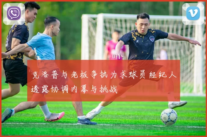 克洛普与老板争执为求球员经纪人透露协调内幕与挑战