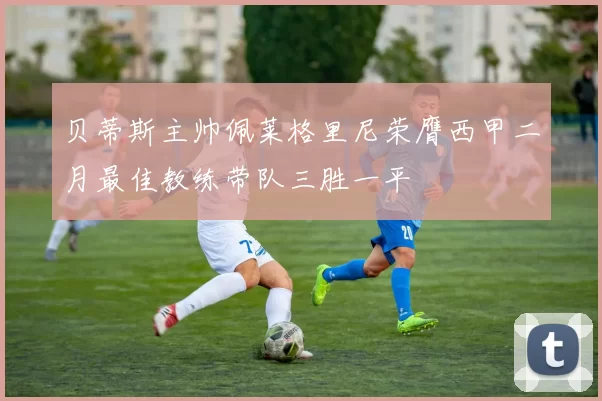 贝蒂斯主帅佩莱格里尼荣膺西甲二月最佳教练带队三胜一平