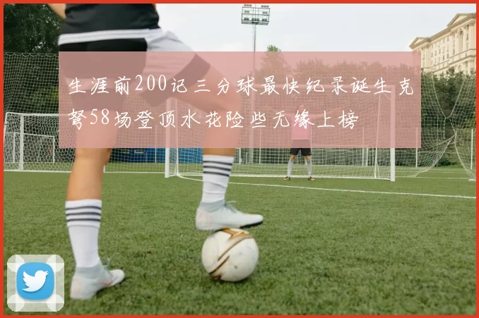 生涯前200记三分球最快纪录诞生克弩58场登顶水花险些无缘上榜