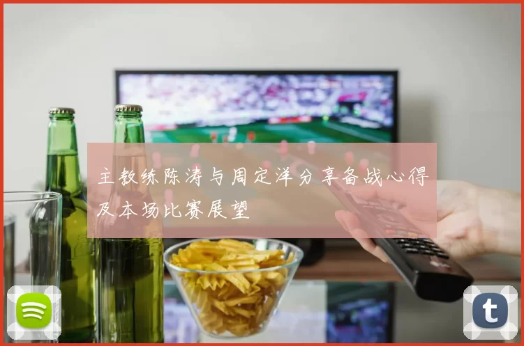 主教练陈涛与周定洋分享备战心得及本场比赛展望