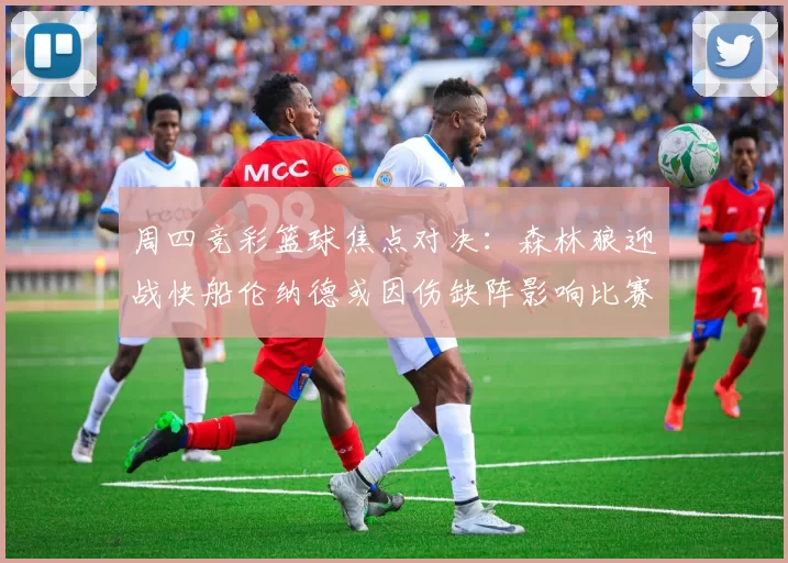 周四竞彩篮球焦点对决：森林狼迎战快船伦纳德或因伤缺阵影响比赛走势