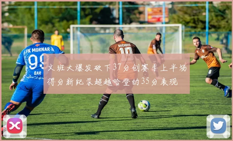 文班大爆发砍下37分创赛季上半场得分新纪录超越哈登的35分表现